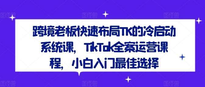 跨境老板快速布局TK的冷启动系统课，TikTok全案运营课程，小白入门最佳选择汇创网-网创项目_汇创网_中创网_福缘网_冒泡网_资源整合平台汇创网