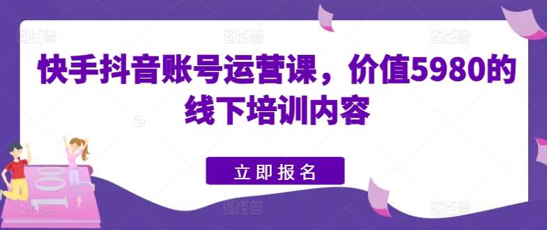 快手抖音账号运营课，价值5980的线下培训内容汇创网-网创项目_汇创网_中创网_福缘网_冒泡网_资源整合平台汇创网
