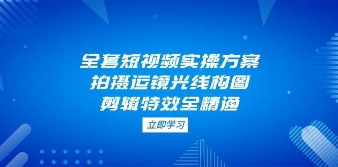 全套短视频实操方案，拍摄运镜光线构图，剪辑特效全精通汇创网-网创项目_汇创网_中创网_福缘网_冒泡网_资源整合平台汇创网