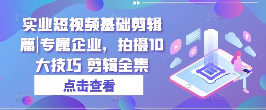 实业短视频基础剪辑篇|专属企业，拍摄10大技巧 剪辑全集汇创网-网创项目_汇创网_中创网_福缘网_冒泡网_资源整合平台汇创网