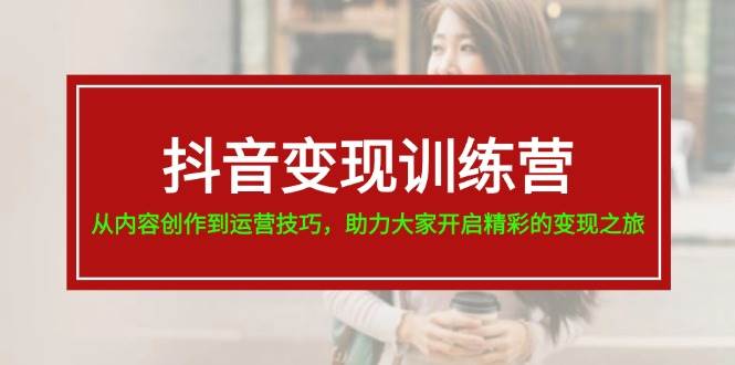 抖音变现训练营，从内容创作到运营技巧，助力大家开启精彩的变现之旅汇创网-网创项目_汇创网_中创网_福缘网_冒泡网_资源整合平台汇创网
