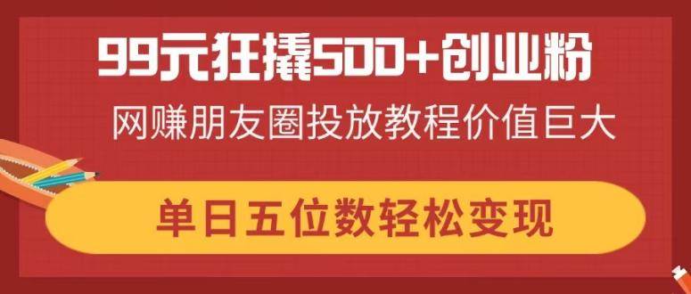 （14247期）99元狂撬500+创业粉，网赚朋友圈投放教程价值巨大，单日五位数轻松变现汇创网-网创项目_汇创网_中创网_福缘网_冒泡网_资源整合平台汇创网