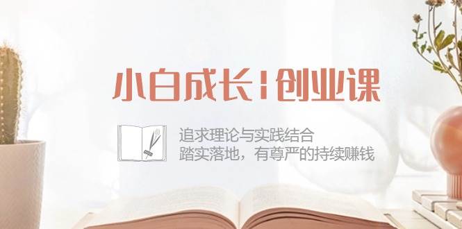 小白成长创业课：追求理论与实践结合，踏实落地，有尊严的持续赚钱（42节）汇创网-网创项目_汇创网_中创网_福缘网_冒泡网_资源整合平台汇创网