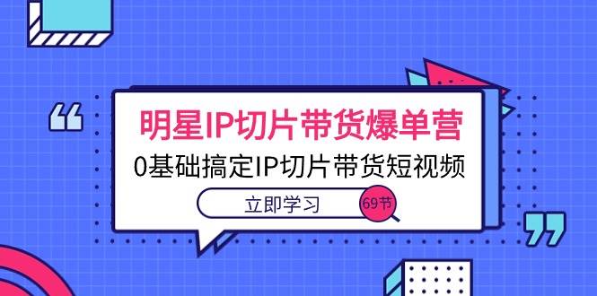 （10732期）明星IP切片带货爆单营，0基础搞定IP切片带货短视频（69节课）汇创网-网创项目_汇创网_中创网_福缘网_冒泡网_资源整合平台汇创网