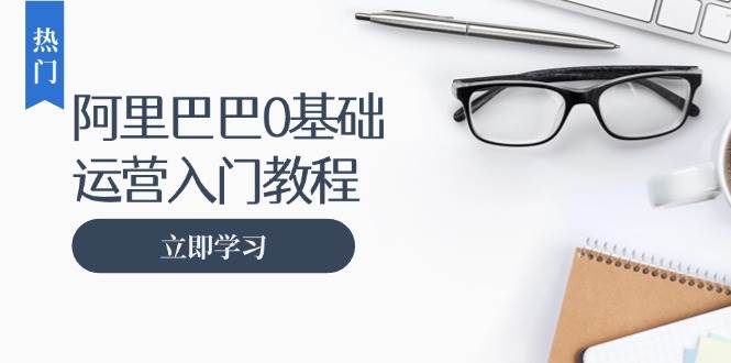 （13291期）阿里巴巴运营零基础入门教程：涵盖开店、运营、推广，快速成为电商高手汇创网-网创项目_汇创网_中创网_福缘网_冒泡网_资源整合平台汇创网
