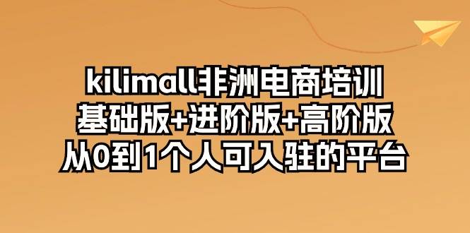 （10374期）kilimall非洲电商培训，基础版+进阶版+高阶版 从0-1个人可入驻的平台-12节汇创网-网创项目_汇创网_中创网_福缘网_冒泡网_资源整合平台汇创网