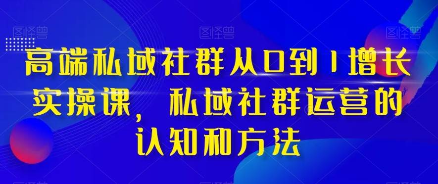 高端私域社群从0到1增长实战课，私域社群运营的认知和方法（37节课）汇创网-网创项目_汇创网_中创网_福缘网_冒泡网_资源整合平台汇创网