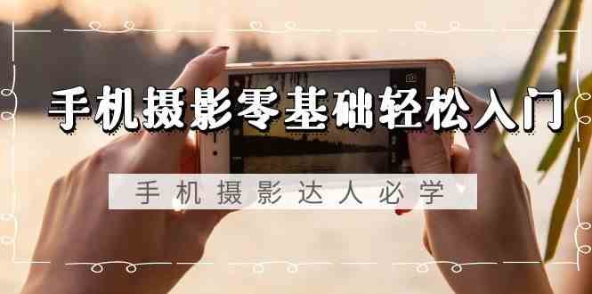 手机摄影零基础轻松入门-手机摄影达人必学，不限手机品牌（无水印课程）汇创网-网创项目_汇创网_中创网_福缘网_冒泡网_网创项目平台汇创网