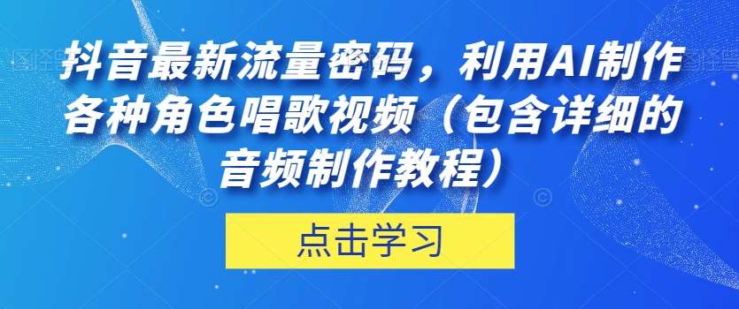 抖音最新流量密码，利用AI制作各种角色唱歌视频（包含详细的音频制作教程）【揭秘】汇创网-网创项目_汇创网_中创网_福缘网_冒泡网_资源整合平台汇创网