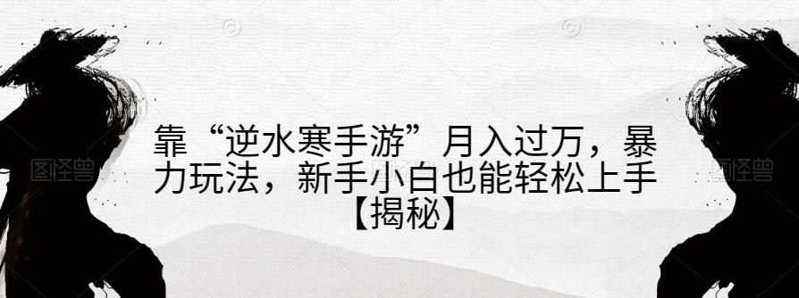 靠“逆水寒手游”月入过万，暴力玩法，新手小白也能轻松上手【揭秘】汇创网-网创项目_汇创网_中创网_福缘网_冒泡网_资源整合平台汇创网