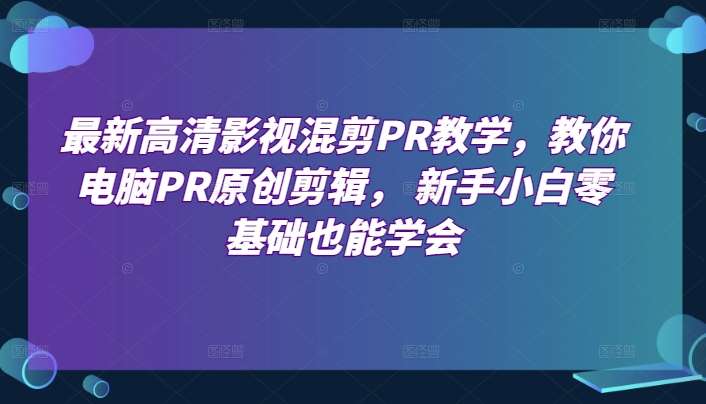 最新高清影视混剪PR教学，教你电脑PR原创剪辑， 新手小白零基础也能学会汇创网-网创项目_汇创网_中创网_福缘网_冒泡网_资源整合平台汇创网