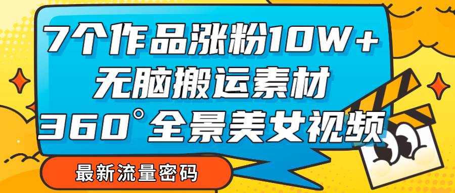 7个作品涨粉10W+，无脑搬运素材，全景美女视频爆款汇创网-网创项目_汇创网_中创网_福缘网_冒泡网_网创项目平台汇创网