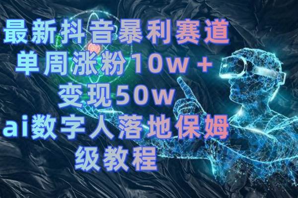 最新抖音暴利赛道，单周涨粉10w＋变现50w的ai数字人落地保姆级教程汇创网-网创项目_汇创网_中创网_福缘网_冒泡网_资源整合平台汇创网