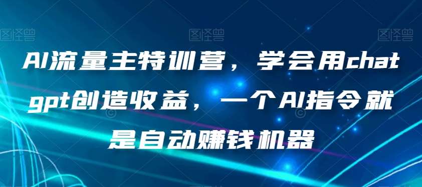 AI流量主特训营，学会用chatgpt创造收益，一个AI指令就是自动赚钱机器汇创网-网创项目_汇创网_中创网_福缘网_冒泡网_资源整合平台汇创网