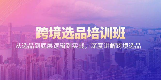 （9143期）跨境选品培训班：从选品到底层逻辑到实战，深度讲解跨境选品汇创网-网创项目_汇创网_中创网_福缘网_冒泡网_资源整合平台汇创网