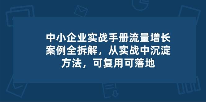 （10889期）中小 企业 实操手册-流量增长案例拆解，从实操中沉淀方法，可复用可落地汇创网-网创项目_汇创网_中创网_福缘网_冒泡网_资源整合平台汇创网