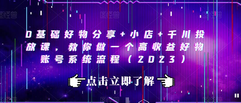 0基础好物分享+小店+千川投放课，教你做一个高收益好物账号系统流程（2023）汇创网-网创项目_汇创网_中创网_福缘网_冒泡网_资源整合平台汇创网