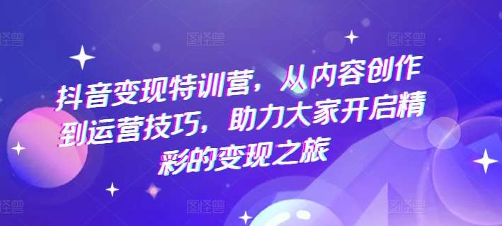 抖音变现特训营，从内容创作到运营技巧，助力大家开启精彩的变现之旅汇创网-网创项目_汇创网_中创网_福缘网_冒泡网_网创项目平台汇创网