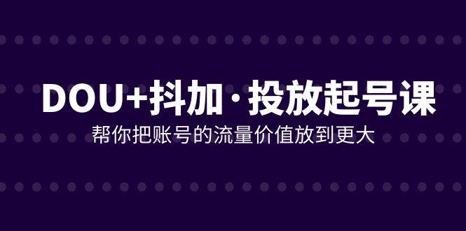 （7985期）DOU+抖加投放起号课，帮你把账号的流量价值放到更大（21节课）汇创网-网创项目_汇创网_中创网_福缘网_冒泡网_资源整合平台汇创网