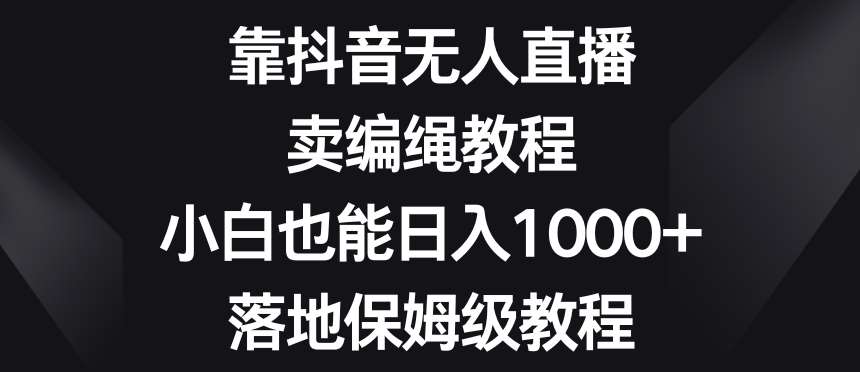 靠抖音无人直播，卖编绳教程，小白也能日入1000+，落地保姆级教程【揭秘】汇创网-网创项目_汇创网_中创网_福缘网_冒泡网_网创项目平台汇创网