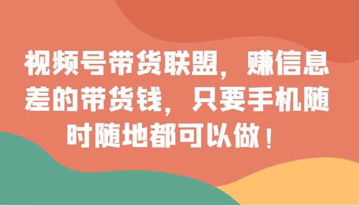 视频号带货联盟，赚信息差的带货钱，只需手机随时随地都可以做！汇创网-网创项目_汇创网_中创网_福缘网_冒泡网_网创项目平台汇创网