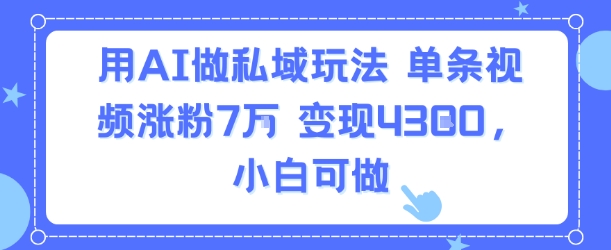 用AI做私域玩法，单条视频涨粉7W变现4.3k，小白可做汇创网-网创项目_汇创网_中创网_福缘网_冒泡网_资源整合平台汇创网