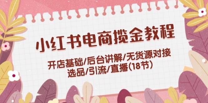 小红书电商揽金教程：开店基础/后台讲解/无货源对接/选品/引流/直播(18节)汇创网-网创项目_汇创网_中创网_福缘网_冒泡网_资源整合平台汇创网