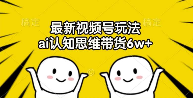 最新视频号玩法，ai认知思维带货6w+【揭秘】汇创网-网创项目_汇创网_中创网_福缘网_冒泡网_资源整合平台汇创网