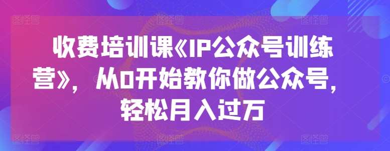 收费培训课《IP公众号训练营》，从0开始教你做公众号，轻松月入过万汇创网-网创项目_汇创网_中创网_福缘网_冒泡网_资源整合平台汇创网