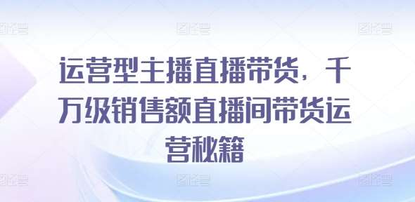 运营型主播直播带货，​千万级销售额直播间带货运营秘籍汇创网-网创项目_汇创网_中创网_福缘网_冒泡网_资源整合平台汇创网