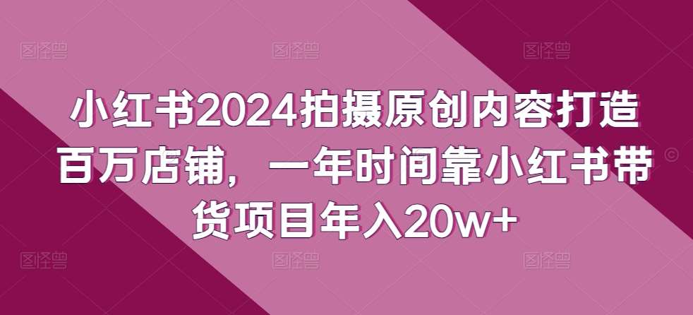 小红书2024拍摄原创内容打造百万店铺，一年时间靠小红书带货项目年入20w+汇创网-网创项目_汇创网_中创网_福缘网_冒泡网_网创项目平台汇创网