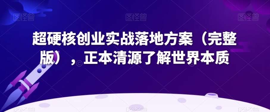 超硬核创业实战落地方案（完整版），正本清源了解世界本质汇创网-网创项目_汇创网_中创网_福缘网_冒泡网_网创项目平台汇创网