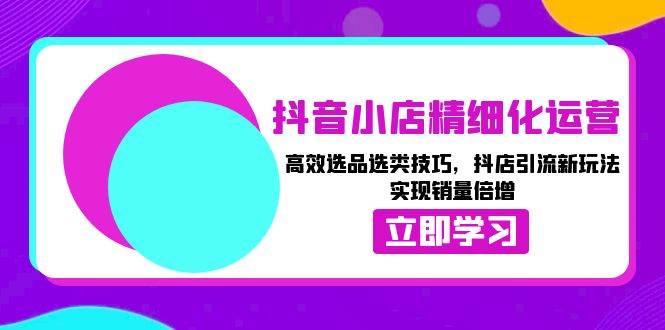 （13646期）抖音小店精细化运营：高效选品选类技巧，抖店引流新玩法，实现销量倍增汇创网-网创项目_汇创网_中创网_福缘网_冒泡网_资源整合平台汇创网