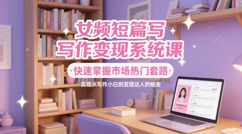 女频短篇写作变现系统课，快速掌握市场热门套路，实现从写作小白到变现达人的蜕变汇创网-网创项目_汇创网_中创网_福缘网_冒泡网_资源整合平台汇创网