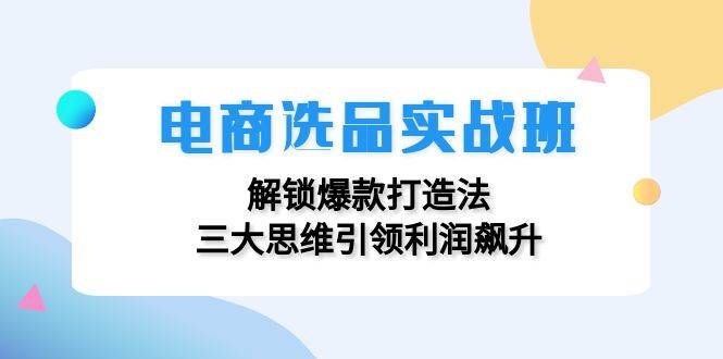 （12398期）电商选品实战班：解锁爆款打造法，三大思维引领利润飙升汇创网-网创项目_汇创网_中创网_福缘网_冒泡网_资源整合平台汇创网