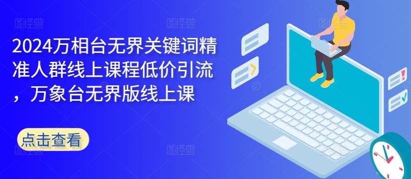 2024万相台无界关键词精准人群线上课程低价引流 ，万象台无界版线上课汇创网-网创项目_汇创网_中创网_福缘网_冒泡网_资源整合平台汇创网