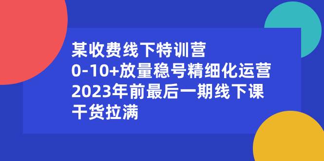 某收费线下特训营：0-10+放量稳号精细化运营，2023年前最后一期线下课，干货拉满汇创网-网创项目_汇创网_中创网_福缘网_冒泡网_资源整合平台汇创网
