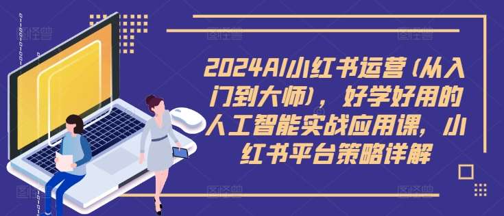 2024AI小红书运营(从入门到大师)，好学好用的人工智能实战应用课，小红书平台策略详解汇创网-网创项目_汇创网_中创网_福缘网_冒泡网_资源整合平台汇创网