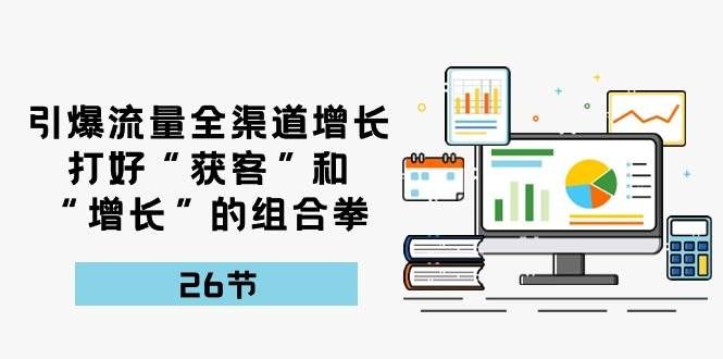 （10463期）引爆流量 全渠 道增长，打好“获客”和“增长”的组合拳-26节汇创网-网创项目_汇创网_中创网_福缘网_冒泡网_资源整合平台汇创网