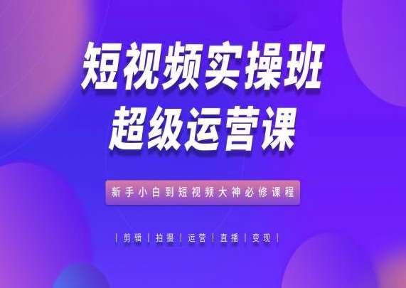 短视频实操班超级运营课，新手小白到短视频大神必修课程汇创网-网创项目_汇创网_中创网_福缘网_冒泡网_资源整合平台汇创网