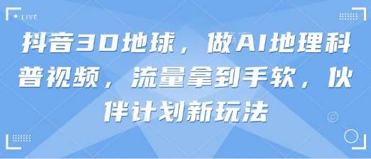 抖音3D地球，做AI地理科普视频，流量拿到手软，伙伴计划新玩法汇创网-网创项目_汇创网_中创网_福缘网_冒泡网_资源整合平台汇创网