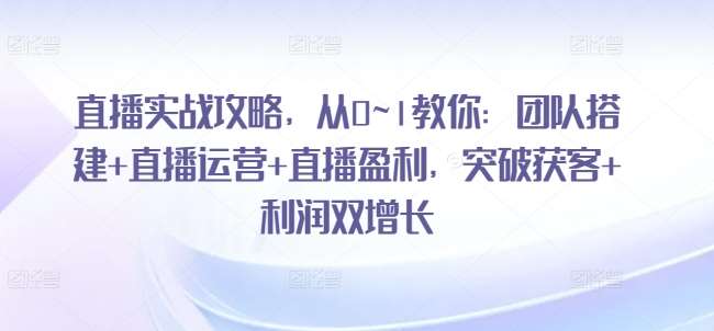 直播实战攻略，​从0~1教你：团队搭建+直播运营+直播盈利，突破获客+利润双增长汇创网-网创项目_汇创网_中创网_福缘网_冒泡网_资源整合平台汇创网