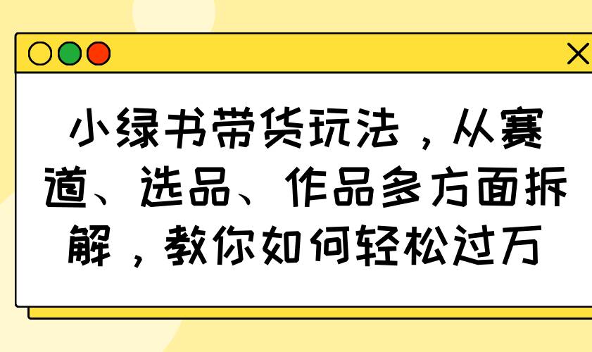（14537期）小绿书带货玩法，从赛道、选品、作品多方面拆解，教你如何轻松过万汇创网-网创项目_汇创网_中创网_福缘网_冒泡网_资源整合平台汇创网