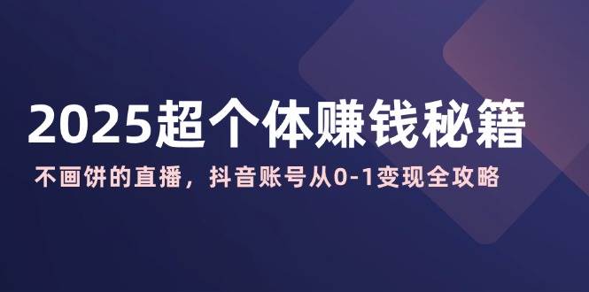 （14497期）2025超个体赚钱秘籍：不画饼的直播，抖音账号从0-1变现全攻略汇创网-网创项目_汇创网_中创网_福缘网_冒泡网_资源整合平台汇创网
