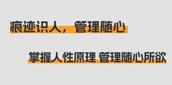痕迹识人，管理随心：掌握人性原理 管理随心所欲（31节课）汇创网-网创项目_汇创网_中创网_福缘网_冒泡网_资源整合平台汇创网