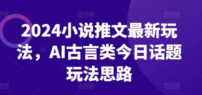 2024小说推文最新玩法，AI古言类今日话题玩法思路汇创网-网创项目_汇创网_中创网_福缘网_冒泡网_资源整合平台汇创网