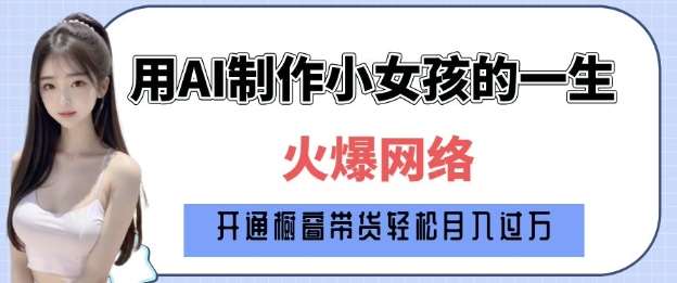 爆火AI小女孩从1岁到80岁制作教程拆解，纯原创制作，日入多张汇创网-网创项目_汇创网_中创网_福缘网_冒泡网_网创项目平台汇创网