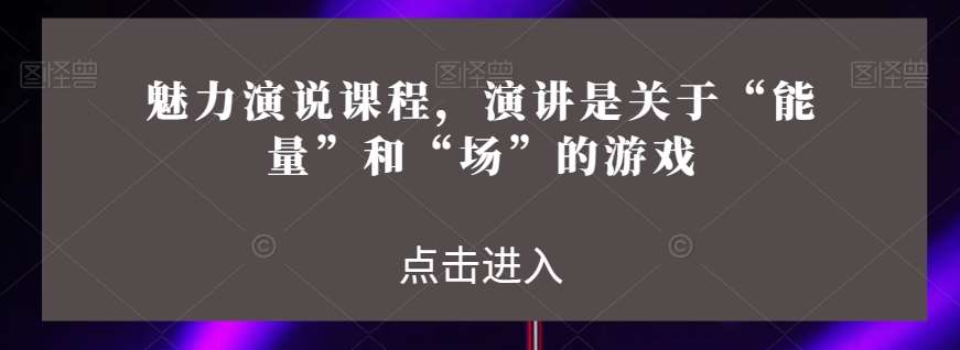魅力演说课程，演讲是关于“能量”和“场”的游戏汇创网-网创项目_汇创网_中创网_福缘网_冒泡网_资源整合平台汇创网
