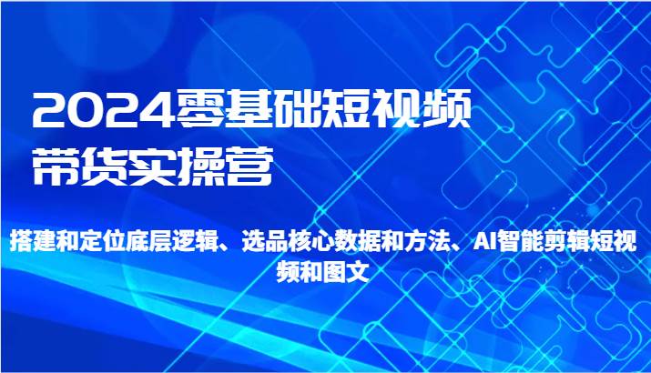 2024零基础短视频带货实操营-搭建和定位底层逻辑、选品核心数据和方法、AI智能剪辑汇创网-网创项目_汇创网_中创网_福缘网_冒泡网_资源整合平台汇创网