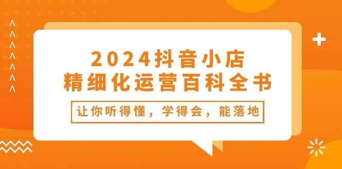 （10850期）2024抖音小店-精细化运营百科全书：让你听得懂，学得会，能落地（34节课）汇创网-网创项目_汇创网_中创网_福缘网_冒泡网_资源整合平台汇创网